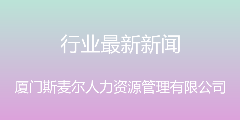 行业最新新闻 - 厦门斯麦尔人力资源管理有限公司